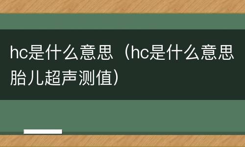 hc是什么意思（hc是什么意思胎儿超声测值）