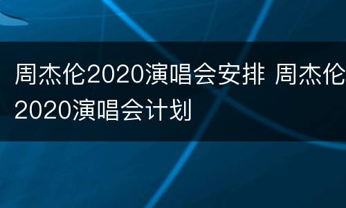 周杰伦2020演唱会安排 周杰伦2020演唱会计划