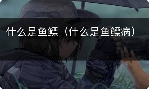 什么是鱼鳔（什么是鱼鳔病）