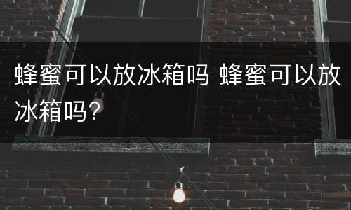 蜂蜜可以放冰箱吗 蜂蜜可以放冰箱吗?