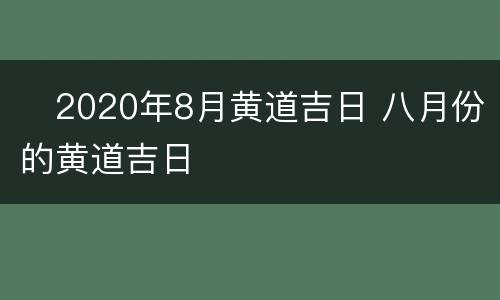 ​2020年8月黄道吉日 八月份的黄道吉日