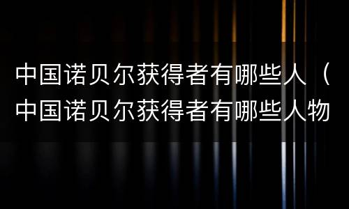 中国诺贝尔获得者有哪些人（中国诺贝尔获得者有哪些人物）