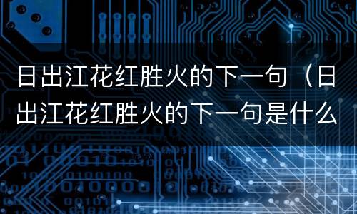 日出江花红胜火的下一句（日出江花红胜火的下一句是什么作者是谁）
