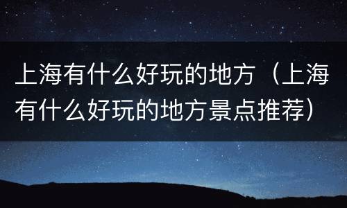 上海有什么好玩的地方（上海有什么好玩的地方景点推荐）