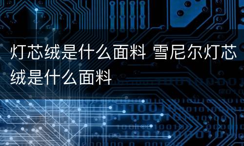 灯芯绒是什么面料 雪尼尔灯芯绒是什么面料