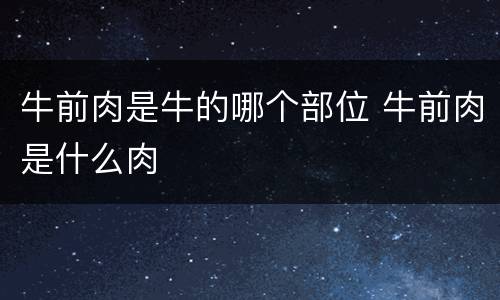 牛前肉是牛的哪个部位 牛前肉是什么肉