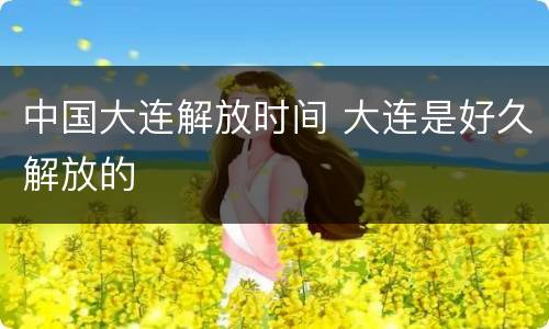 中国大连解放时间 大连是好久解放的