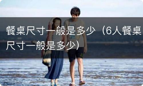 餐桌尺寸一般是多少（6人餐桌尺寸一般是多少）