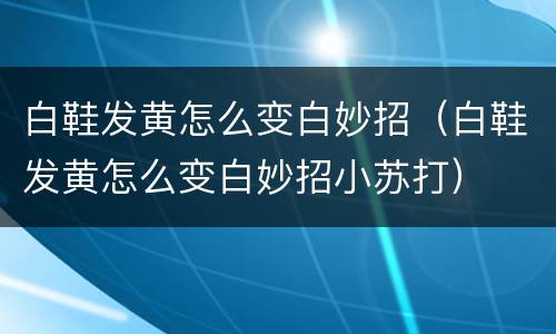 白鞋发黄怎么变白妙招（白鞋发黄怎么变白妙招小苏打）