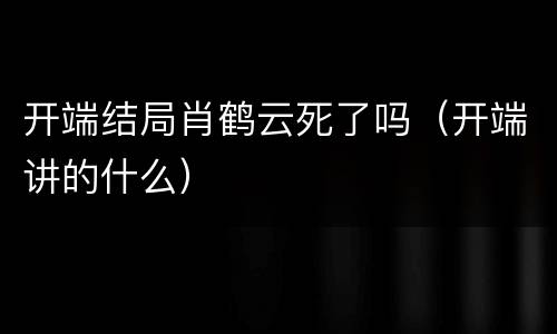 开端结局肖鹤云死了吗（开端讲的什么）