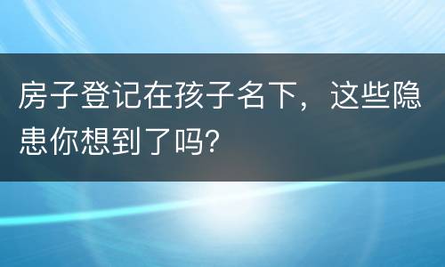 房子登记在孩子名下，这些隐患你想到了吗？