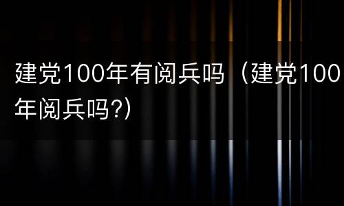 建党100年有阅兵吗（建党100年阅兵吗?）