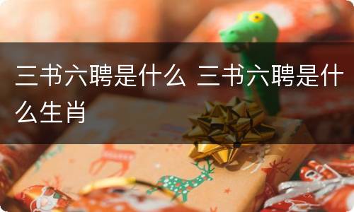 三书六聘是什么 三书六聘是什么生肖