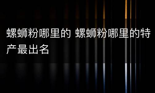 螺蛳粉哪里的 螺蛳粉哪里的特产最出名