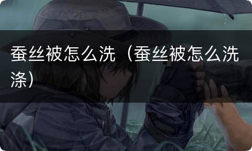 蚕丝被怎么洗（蚕丝被怎么洗涤）