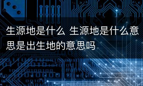 生源地是什么 生源地是什么意思是出生地的意思吗