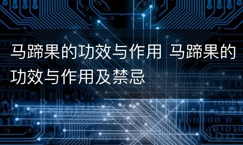 马蹄果的功效与作用 马蹄果的功效与作用及禁忌
