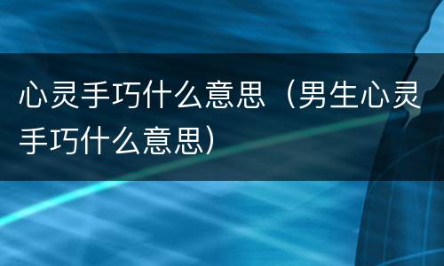 心灵手巧什么意思（男生心灵手巧什么意思）