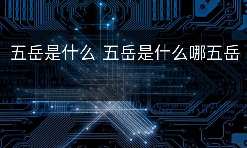 五岳是什么 五岳是什么哪五岳