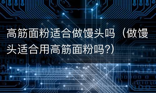 高筋面粉适合做馒头吗（做馒头适合用高筋面粉吗?）