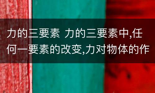 力的三要素 力的三要素中,任何一要素的改变,力对物体的作用效果都
