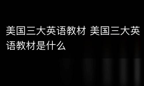 美国三大英语教材 美国三大英语教材是什么