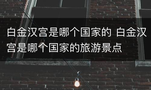 白金汉宫是哪个国家的 白金汉宫是哪个国家的旅游景点