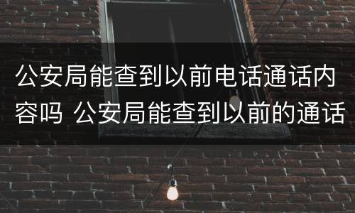 公安局能查到以前电话通话内容吗 公安局能查到以前的通话内容吗