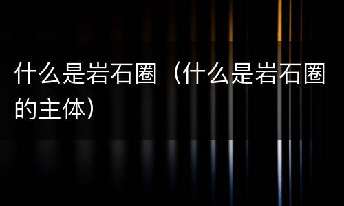 什么是岩石圈（什么是岩石圈的主体）