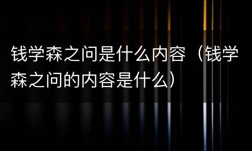 钱学森之问是什么内容（钱学森之问的内容是什么）