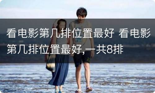 看电影第几排位置最好 看电影第几排位置最好,一共8排