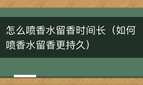 怎么喷香水留香时间长（如何喷香水留香更持久）