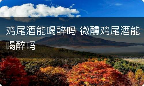 鸡尾酒能喝醉吗 微醺鸡尾酒能喝醉吗