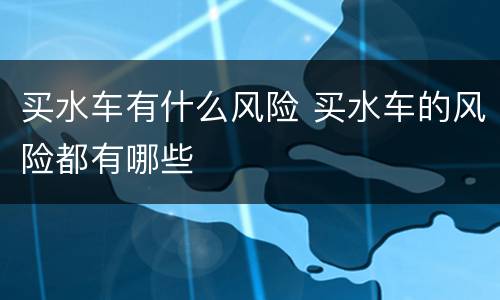 买水车有什么风险 买水车的风险都有哪些