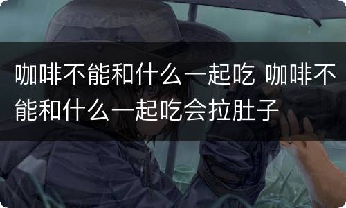 咖啡不能和什么一起吃 咖啡不能和什么一起吃会拉肚子