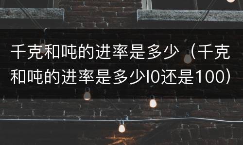 千克和吨的进率是多少（千克和吨的进率是多少l0还是100）