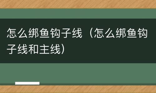 怎么绑鱼钩子线（怎么绑鱼钩子线和主线）