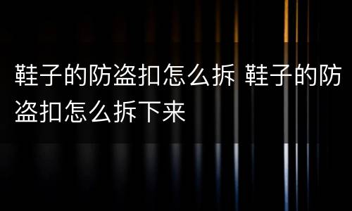 鞋子的防盗扣怎么拆 鞋子的防盗扣怎么拆下来