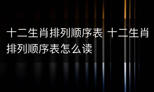 十二生肖排列顺序表 十二生肖排列顺序表怎么读