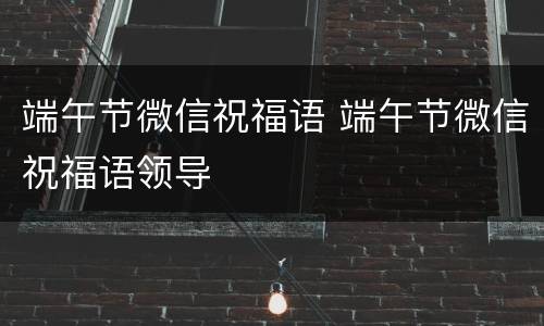 端午节微信祝福语 端午节微信祝福语领导