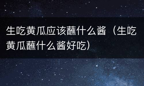 生吃黄瓜应该蘸什么酱（生吃黄瓜蘸什么酱好吃）