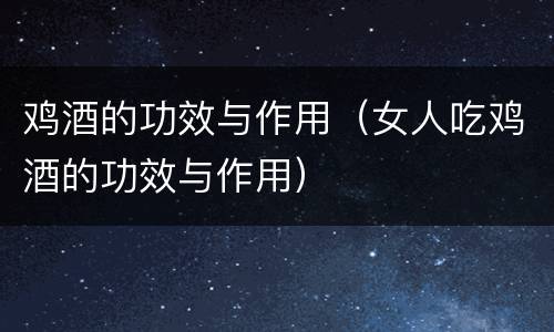 鸡酒的功效与作用（女人吃鸡酒的功效与作用）