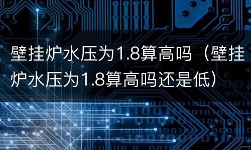 壁挂炉水压为1.8算高吗（壁挂炉水压为1.8算高吗还是低）