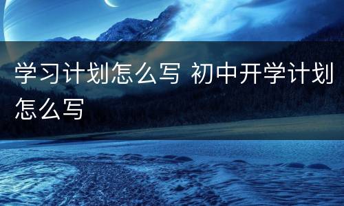 学习计划怎么写 初中开学计划怎么写