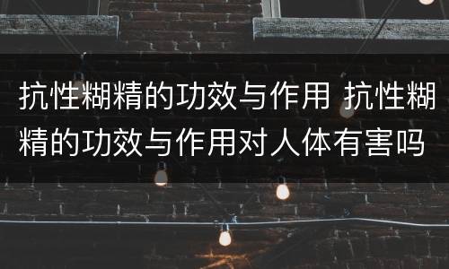 抗性糊精的功效与作用 抗性糊精的功效与作用对人体有害吗