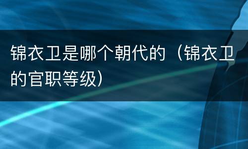 锦衣卫是哪个朝代的（锦衣卫的官职等级）