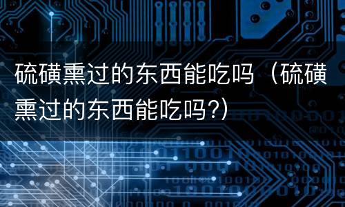 硫磺熏过的东西能吃吗（硫磺熏过的东西能吃吗?）