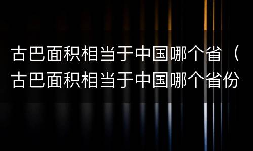 古巴面积相当于中国哪个省（古巴面积相当于中国哪个省份）