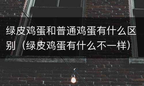 绿皮鸡蛋和普通鸡蛋有什么区别（绿皮鸡蛋有什么不一样）