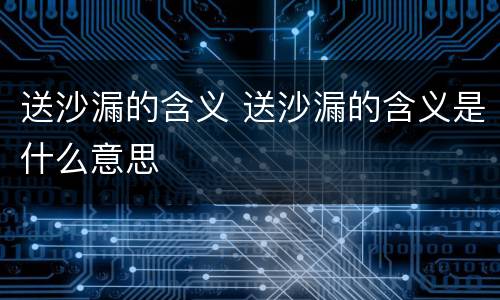 送沙漏的含义 送沙漏的含义是什么意思